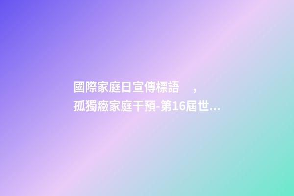 國際家庭日宣傳標語，孤獨癥家庭干預-第16屆世界孤獨癥日關注孤獨癥兒童及其照顧者-第1張-觀點-玄機派